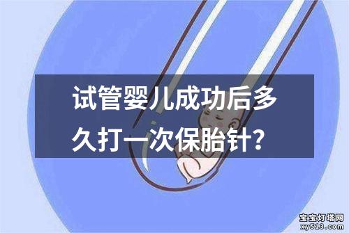 试管婴儿成功后多久打一次保胎针？