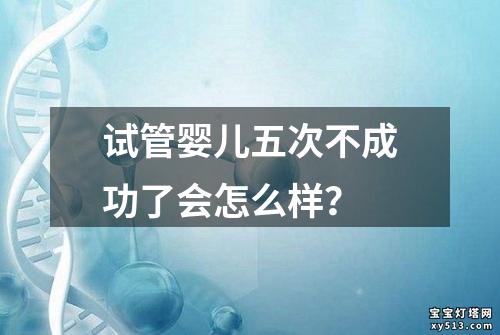 试管婴儿五次不成功了会怎么样？