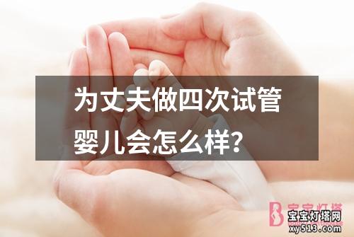 为丈夫做四次试管婴儿会怎么样？