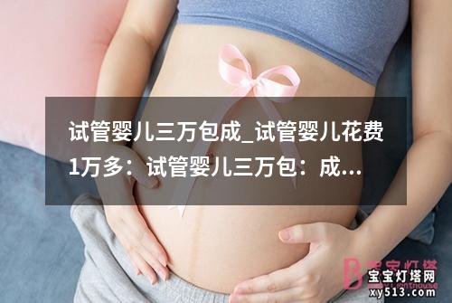 试管婴儿三万包成_试管婴儿花费1万多：试管婴儿三万包：成为中心