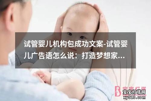 试管婴儿机构包成功文案-试管婴儿广告语怎么说：打造梦想家庭，试管婴儿机构包成功