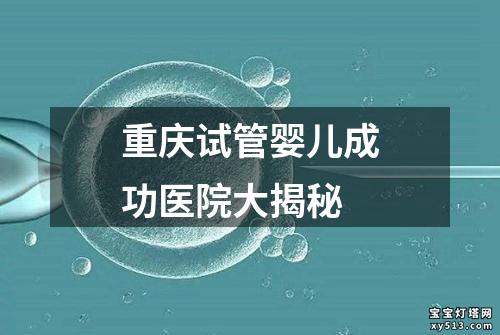 重庆试管婴儿成功医院大揭秘