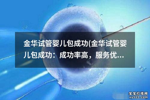 金华试管婴儿包成功(金华试管婴儿包成功：成功率高，服务优，让您实现梦想)