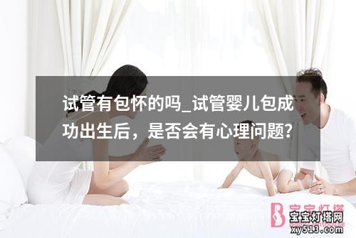 试管有包怀的吗_试管婴儿包成功出生后，是否会有心理问题？