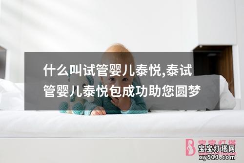 什么叫试管婴儿泰悦,泰试管婴儿泰悦包成功助您圆梦