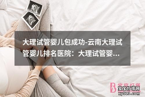 大理试管婴儿包成功-云南大理试管婴儿排名医院：大理试管婴儿包成功案例分享