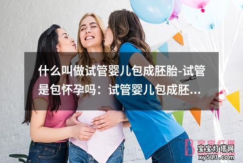 什么叫做试管婴儿包成胚胎-试管是包怀孕吗：试管婴儿包成胚胎：重塑生命的奇迹