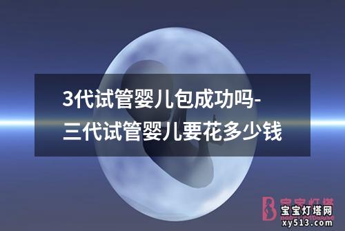 3代试管婴儿包成功吗-三代试管婴儿要花多少钱