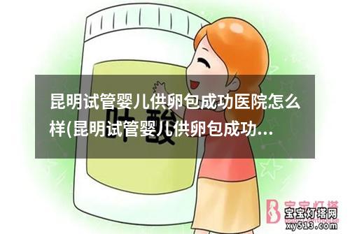 昆明试管婴儿供卵包成功医院怎么样(昆明试管婴儿供卵包成功医院推荐)