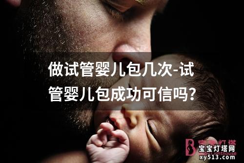 做试管婴儿包几次-试管婴儿包成功可信吗？