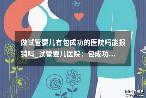 做试管婴儿有包成功的医院吗能报销吗_试管婴儿医院：包成功服务专家