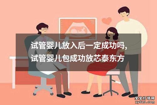 试管婴儿放入后一定成功吗,试管婴儿包成功放芯泰东方