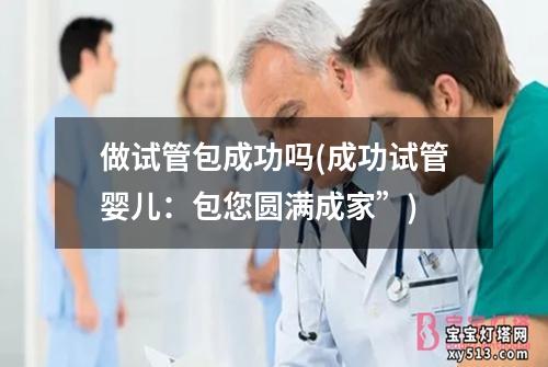 做试管包成功吗(成功试管婴儿：包您圆满成家”)