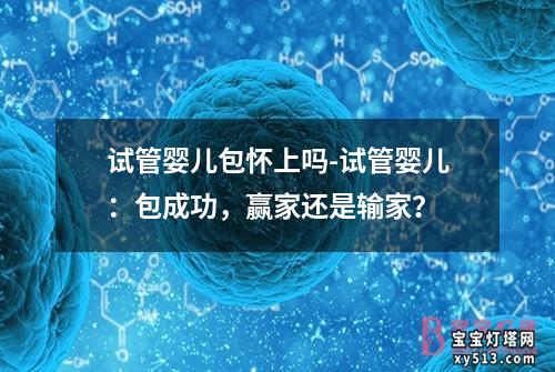 试管婴儿包怀上吗-试管婴儿：包成功，赢家还是输家？