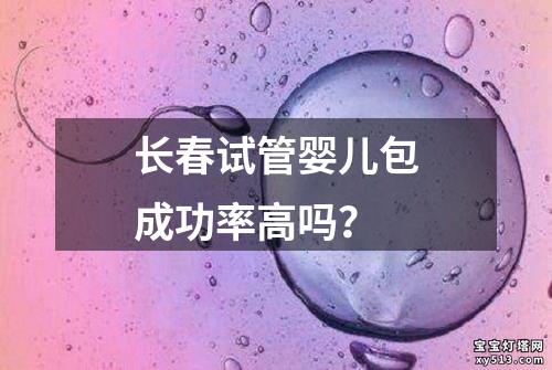 长春试管婴儿包成功率高吗？