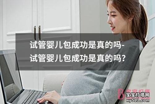 试管婴儿包成功是真的吗-试管婴儿包成功是真的吗？