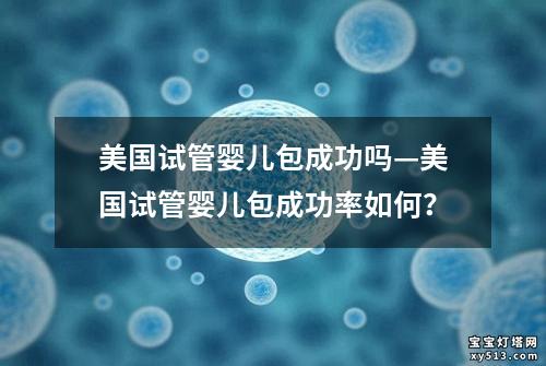 美国试管婴儿包成功吗—美国试管婴儿包成功率如何？