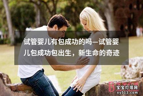 试管婴儿有包成功的吗—试管婴儿包成功包出生，新生命的奇迹