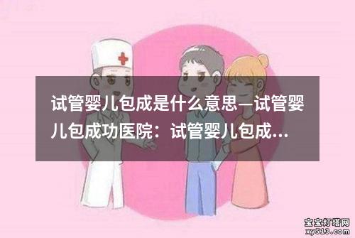 试管婴儿包成是什么意思—试管婴儿包成功医院：试管婴儿包成含义解析