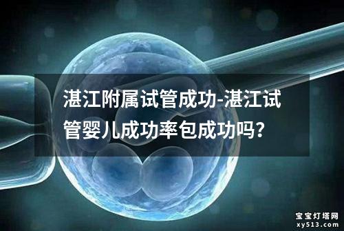 湛江附属试管成功-湛江试管婴儿成功率包成功吗？