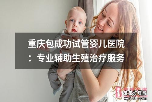 重庆包成功试管婴儿医院：专业辅助生殖治疗服务