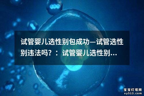 试管婴儿选性别包成功—试管选性别违法吗？：试管婴儿选性别包：成功率高达中心