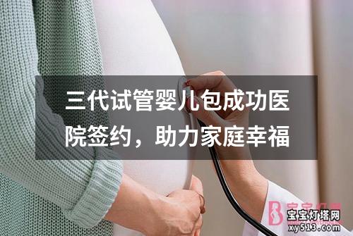 三代试管婴儿包成功医院签约，助力家庭幸福