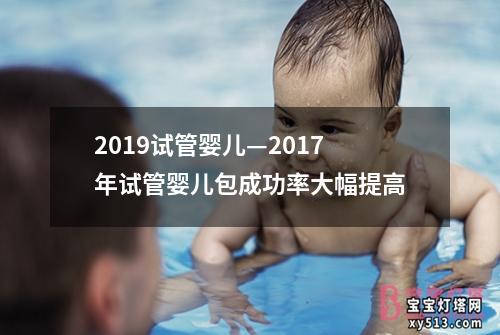 2019试管婴儿—2017年试管婴儿包成功率大幅提高