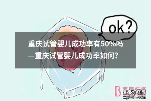 重庆试管婴儿成功率有50%吗—重庆试管婴儿成功率如何？