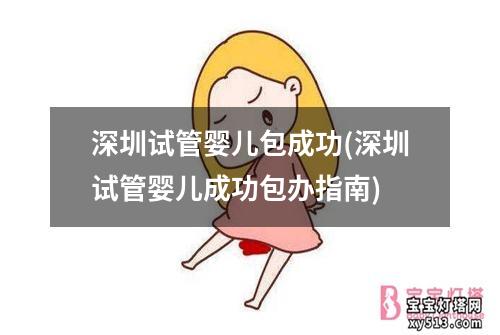 深圳试管婴儿包成功(深圳试管婴儿成功包办指南)