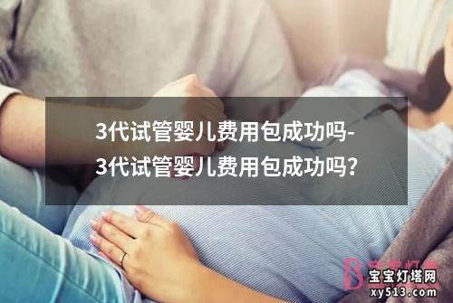 3代试管婴儿费用包成功吗-3代试管婴儿费用包成功吗？