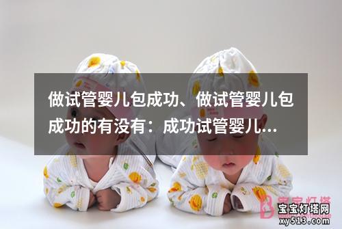 做试管婴儿包成功、做试管婴儿包成功的有没有：成功试管婴儿包办，一站式服务