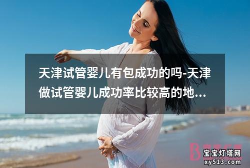 天津试管婴儿有包成功的吗-天津做试管婴儿成功率比较高的地方