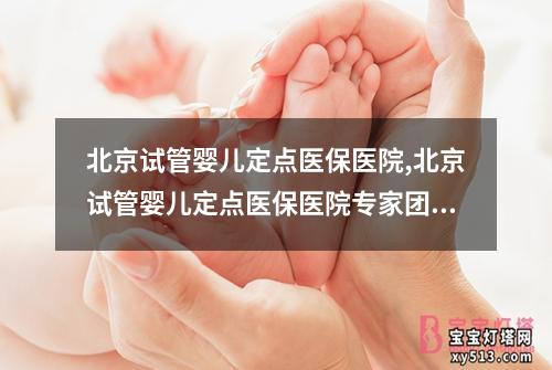 北京试管婴儿定点医保医院,北京试管婴儿定点医保医院专家团队服务中心