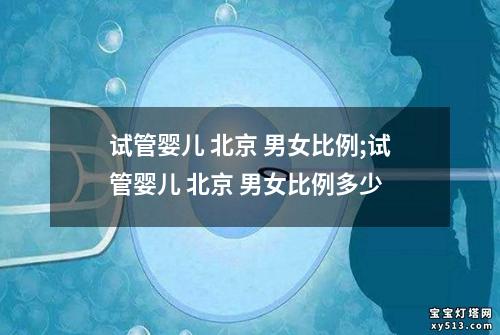 试管婴儿 北京 男女比例;试管婴儿 北京 男女比例多少