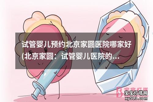 试管婴儿预约北京家圆医院哪家好(北京家圆：试管婴儿医院的首选中心)