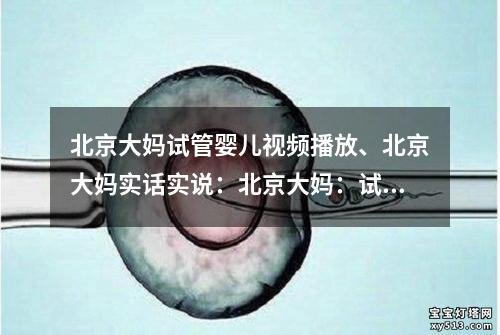 北京大妈试管婴儿视频播放、北京大妈实话实说：北京大妈：试管婴儿视频播放