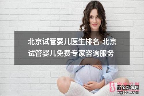 北京试管婴儿医生排名-北京试管婴儿免费专家咨询服务