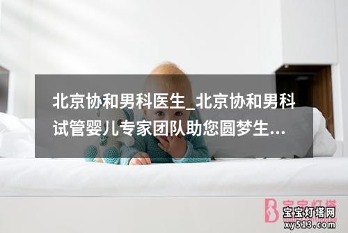 北京协和男科医生_北京协和男科试管婴儿专家团队助您圆梦生育