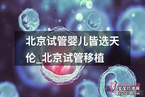 北京试管婴儿皆选天伦_北京试管移植