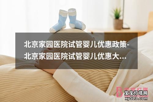 北京家园医院试管婴儿优惠政策-北京家园医院试管婴儿优惠大放送