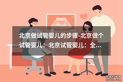 北京做试管婴儿的步骤-北京做个试管婴儿：北京试管婴儿：全面步骤解析