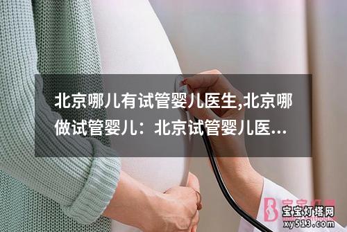 北京哪儿有试管婴儿医生,北京哪做试管婴儿：北京试管婴儿医生推荐查询