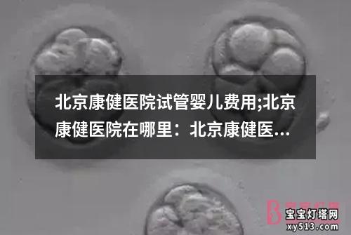 北京康健医院试管婴儿费用;北京康健医院在哪里：北京康健医院试管婴儿费用详解