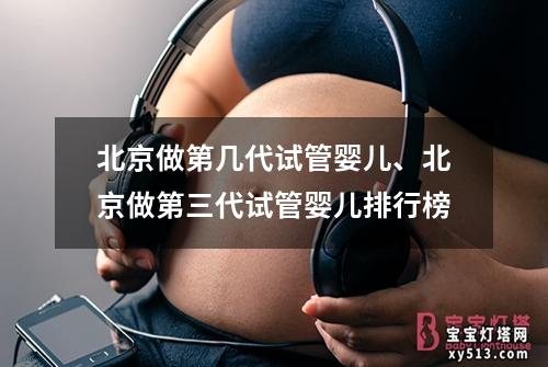 北京做第几代试管婴儿、北京做第三代试管婴儿排行榜