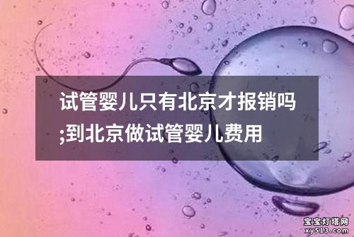 试管婴儿只有北京才报销吗;到北京做试管婴儿费用