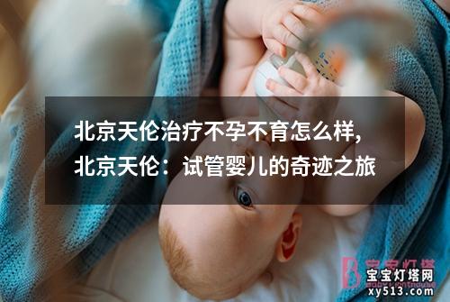 北京天伦治疗不孕不育怎么样,北京天伦：试管婴儿的奇迹之旅