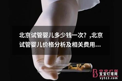 北京试管婴儿多少钱一次？,北京试管婴儿价格分析及相关费用参考