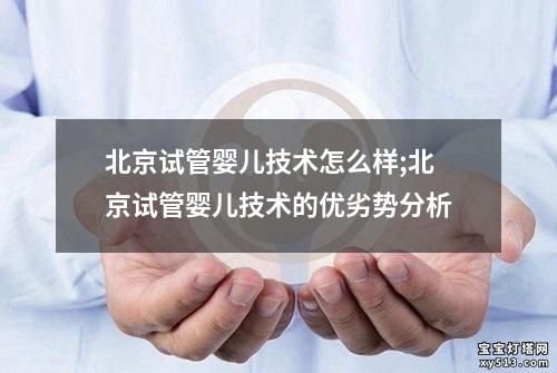 北京试管婴儿技术怎么样;北京试管婴儿技术的优劣势分析