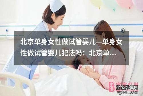 北京单身女性做试管婴儿—单身女性做试管婴儿犯法吗：北京单身女性试管婴儿：独自追寻母亲之梦